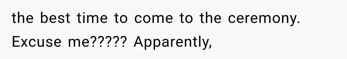 the best time to come to the ceremony. Excuse me????? Apparently,