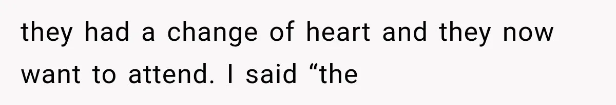 they had a change of heart and they now want to attend. I said “the