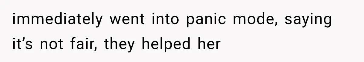 immediately went into panic mode, saying it’s not fair, they helped her