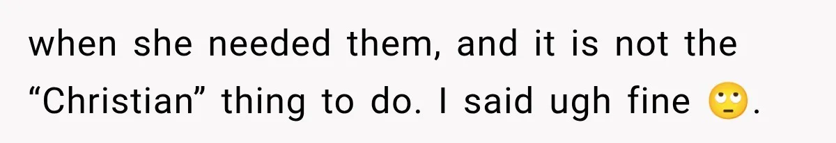 when she needed them, and it is not the “Christian” thing to do. I said ugh fine 🙄.