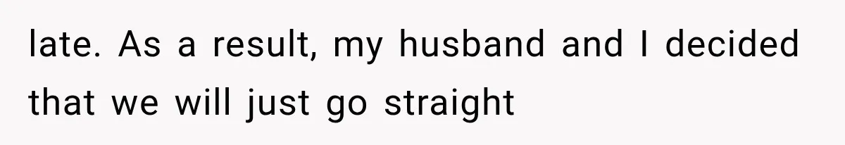 late. As a result, my husband and I decided that we will just go straight