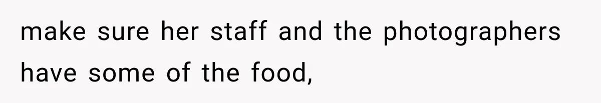 make sure her staff and the photographers have some of the food,
