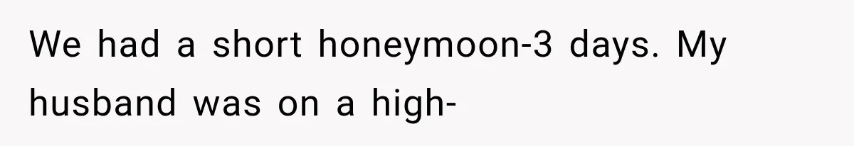 We had a short honeymoon-3 days. My husband was on a high-