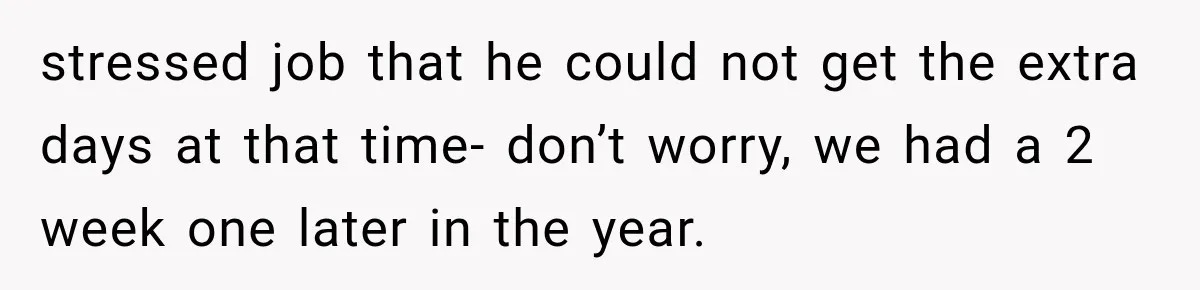 stressed job that he could not get the extra days at that time- don’t worry, we had a 2 week one later in the year.