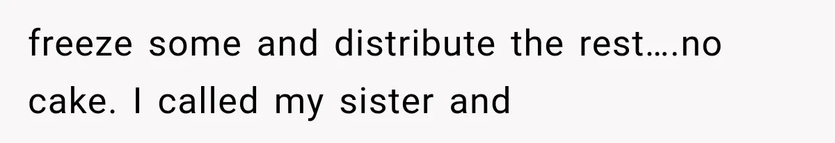 freeze some and distribute the rest….no cake. I called my sister and