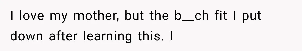 I love my mother, but the b__ch fit I put down after learning this. I