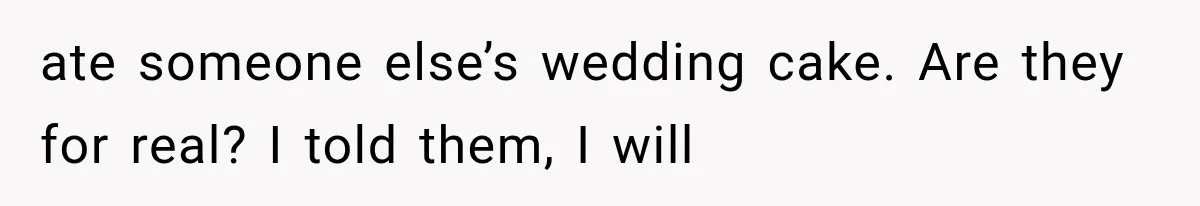 ate someone else’s wedding cake. Are they for real? I told them, I will