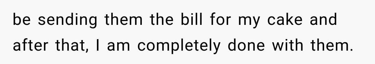 be sending them the bill for my cake and after that, I am completely done with them.