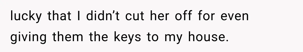 lucky that I didn’t cut her off for even giving them the keys to my house.