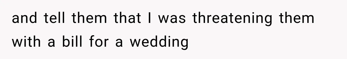 and tell them that I was threatening them with a bill for a wedding