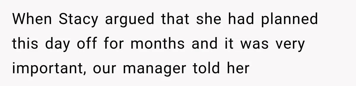 Employee Gets Scheduled During Family Celebration of Life Despite Having the Day Approved Months Earlier When Stacy argued that she had planned this day off for months and it was very important, our manager told her