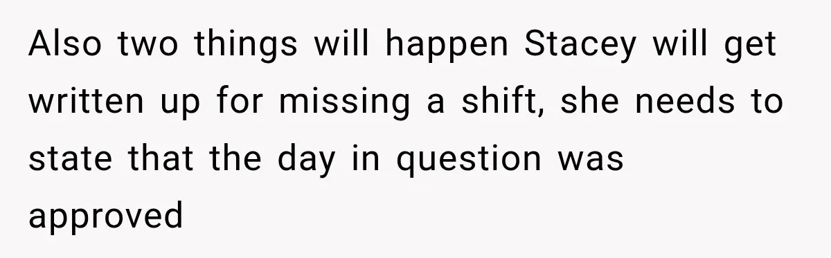 Employee Gets Scheduled During Family Celebration of Life Despite Having the Day Approved Months Earlier Also two things will happen Stacey will get written up for missing a shift, she needs to state that the day in question was approved