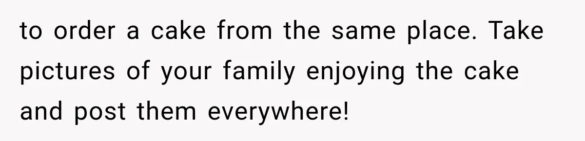 to order a cake from the same place. Take pictures of your family enjoying the cake and post them everywhere!