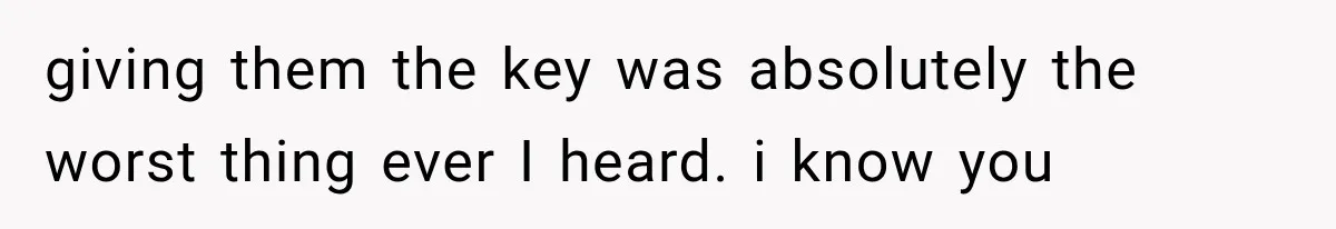 giving them the key was absolutely the worst thing ever I heard. i know you