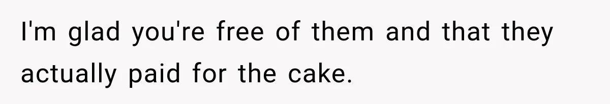 I'm glad you're free of them and that they actually paid for the cake.