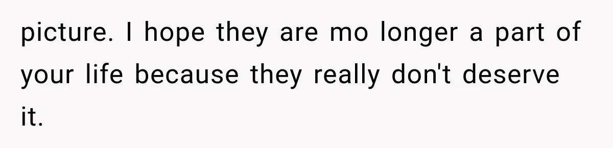 picture. I hope they are mo longer a part of your life because they really don't deserve it.