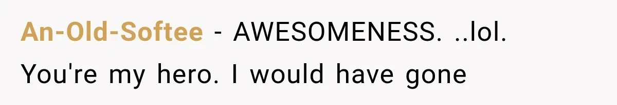 An-Old-Softee − AWESOMENESS. ..lol. You're my hero. I would have gone