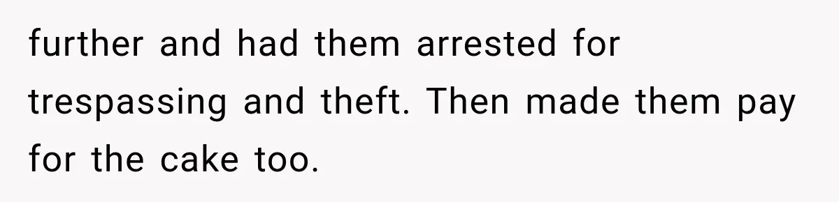 further and had them arrested for trespassing and theft. Then made them pay for the cake too.
