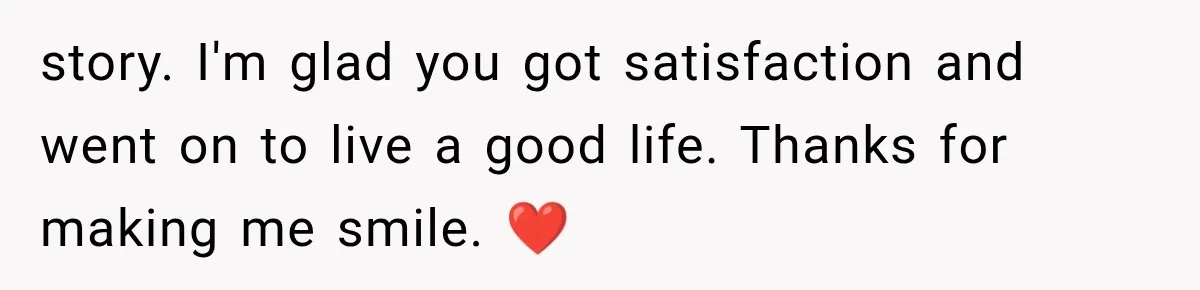 story. I'm glad you got satisfaction and went on to live a good life. Thanks for making me smile. ❤️