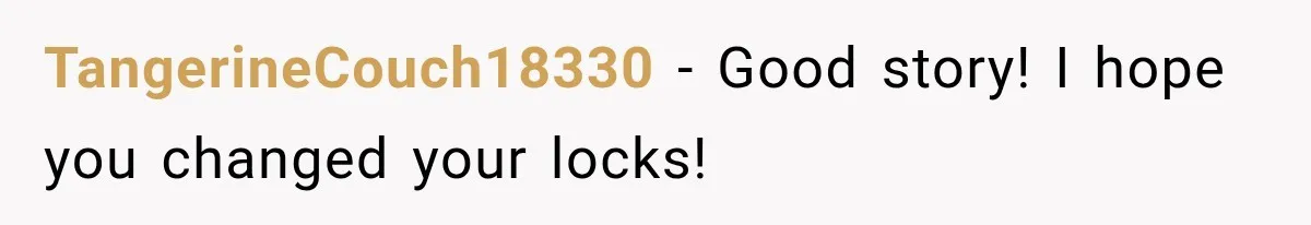 TangerineCouch18330 − Good story! I hope you changed your locks!
