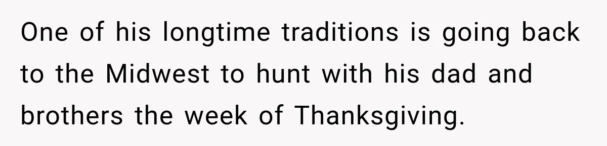 One of his longtime traditions is going back to the Midwest to hunt with his dad and brothers the week of Thanksgiving.
