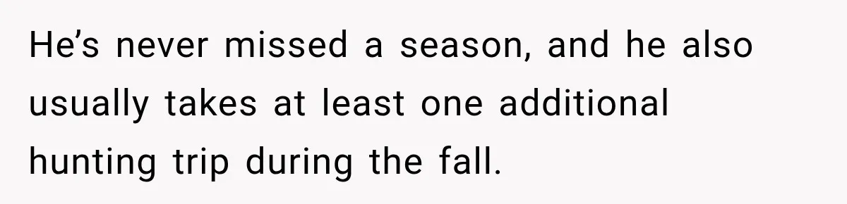 He’s never missed a season, and he also usually takes at least one additional hunting trip during the fall.