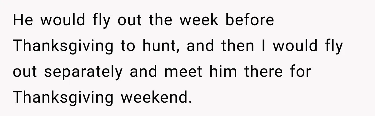 He would fly out the week before Thanksgiving to hunt, and then I would fly out separately and meet him there for Thanksgiving weekend.