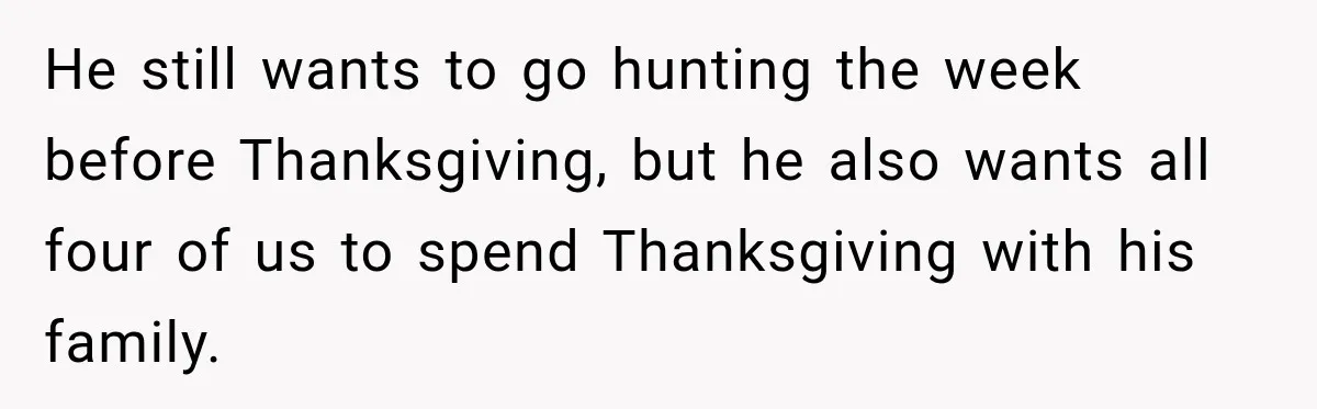 He still wants to go hunting the week before Thanksgiving, but he also wants all four of us to spend Thanksgiving with his family.