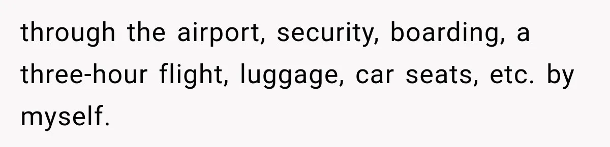 through the airport, security, boarding, a three-hour flight, luggage, car seats, etc. by myself.