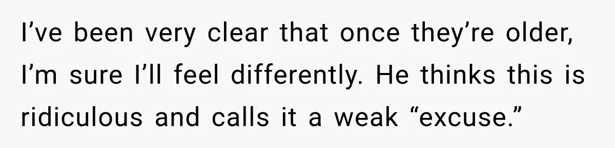 I’ve been very clear that once they’re older, I’m sure I’ll feel differently. He thinks this is ridiculous and calls it a weak “excuse.”