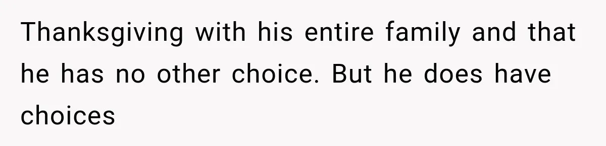 Thanksgiving with his entire family and that he has no other choice. But he does have choices