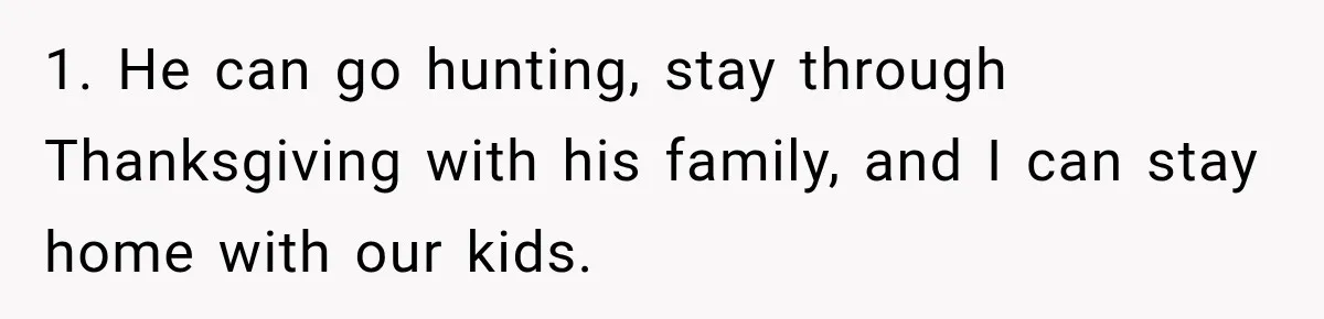 1. He can go hunting, stay through Thanksgiving with his family, and I can stay home with our kids.