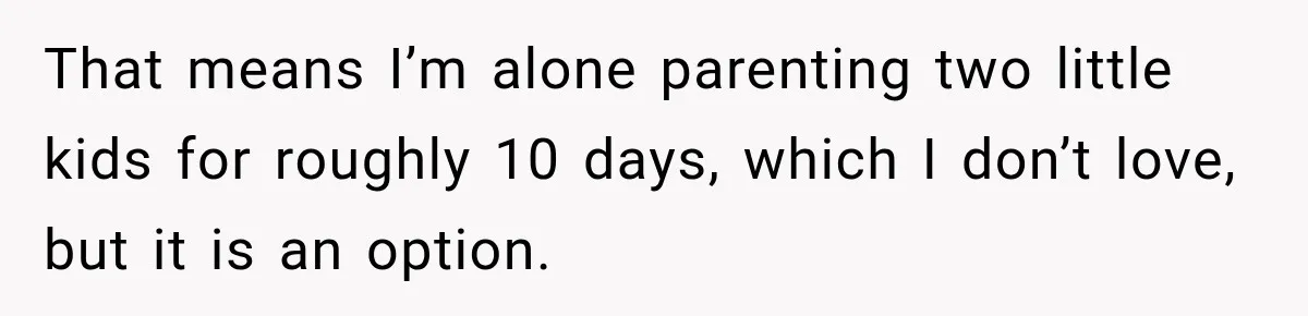 That means I’m alone parenting two little kids for roughly 10 days, which I don’t love, but it is an option.