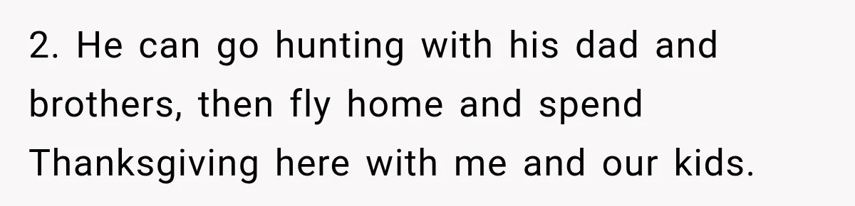 2. He can go hunting with his dad and brothers, then fly home and spend Thanksgiving here with me and our kids.
