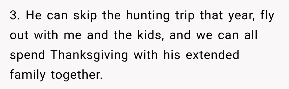 3. He can skip the hunting trip that year, fly out with me and the kids, and we can all spend Thanksgiving with his extended family together.