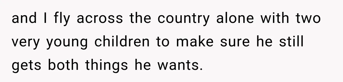 and I fly across the country alone with two very young children to make sure he still gets both things he wants.