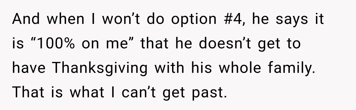 And when I won’t do option #4, he says it is “100% on me” that he doesn’t get to have Thanksgiving with his whole family. That is what I can’t...