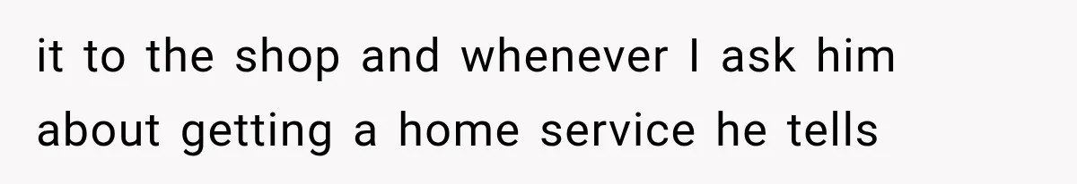 it to the shop and whenever I ask him about getting a home service he tells