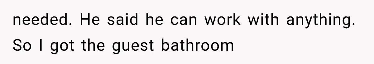 needed. He said he can work with anything. So I got the guest bathroom