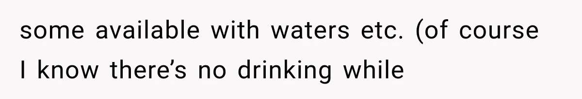 some available with waters etc. (of course I know there’s no drinking while