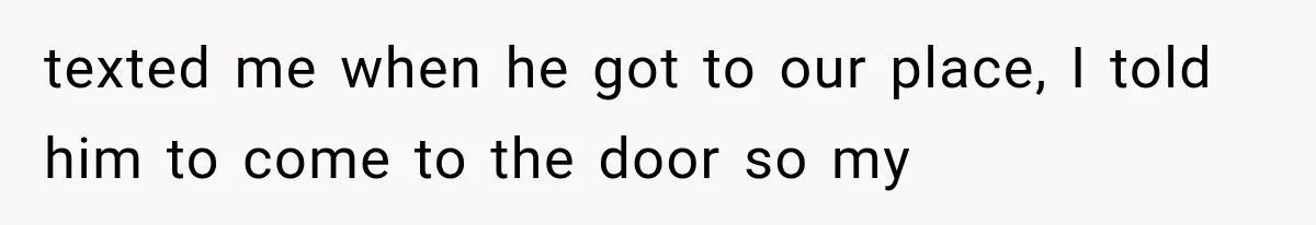 texted me when he got to our place, I told him to come to the door so my