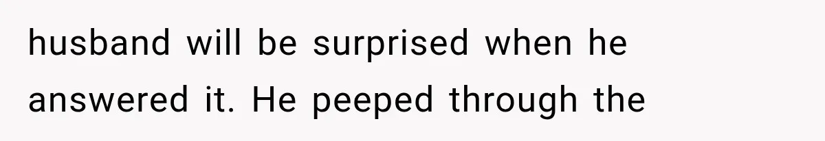 husband will be surprised when he answered it. He peeped through the
