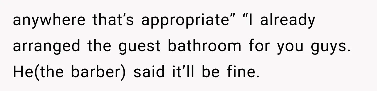 anywhere that’s appropriate” “I already arranged the guest bathroom for you guys. He(the barber) said it’ll be fine.