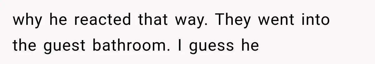 why he reacted that way. They went into the guest bathroom. I guess he