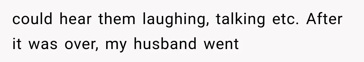 could hear them laughing, talking etc. After it was over, my husband went
