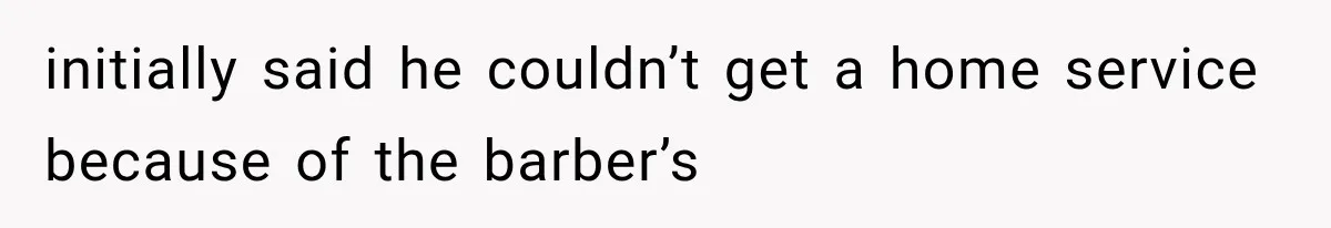 initially said he couldn’t get a home service because of the barber’s