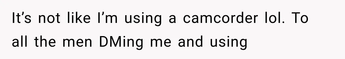 It’s not like I’m using a camcorder lol. To all the men DMing me and using