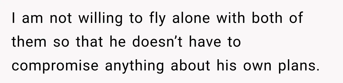 I am not willing to fly alone with both of them so that he doesn’t have to compromise anything about his own plans.