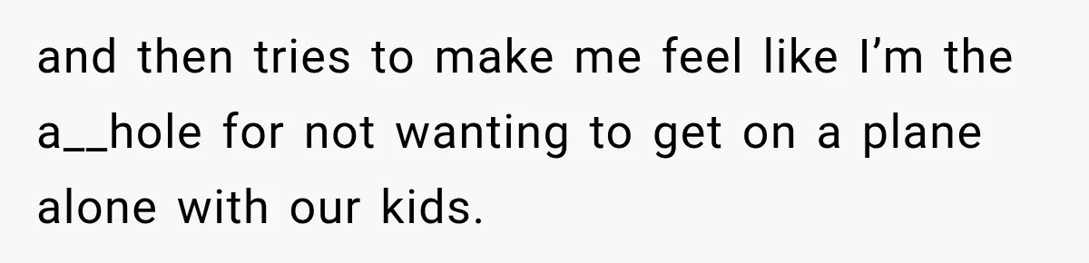 and then tries to make me feel like I’m the a__hole for not wanting to get on a plane alone with our kids.