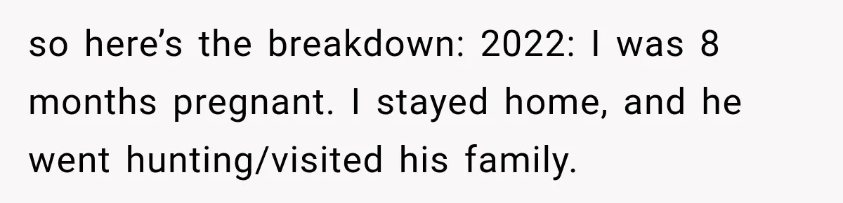 so here’s the breakdown: 2022: I was 8 months pregnant. I stayed home, and he went hunting/visited his family.